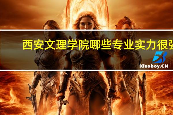 西安文理学院哪些专业实力很强