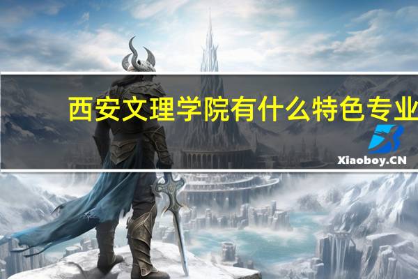 西安文理学院有什么特色专业，专业排名如何