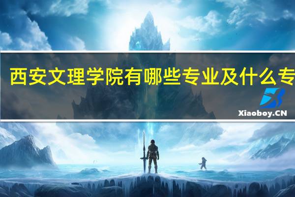 西安文理学院有哪些专业及什么专业好