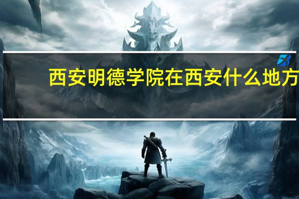 西安明德学院在西安什么地方(西安明德学院怎么样)