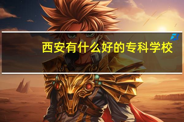 西安有什么好的专科学校