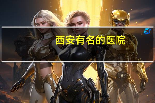 西安有名的医院,西安三甲医院名单