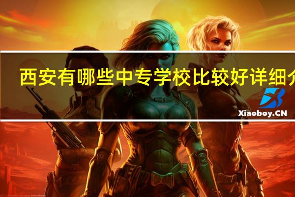 西安有哪些中专学校比较好 详细介绍
