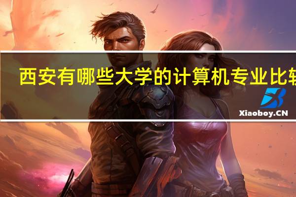 西安有哪些大学的计算机专业比较好