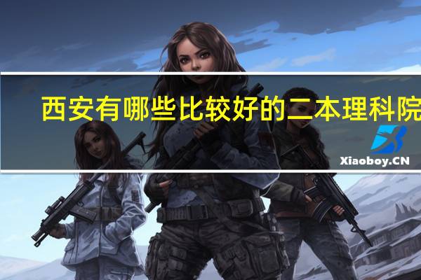 西安有哪些比较好的二本理科院校