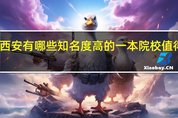 西安有哪些知名度高的一本院校值得推荐