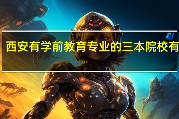 西安有学前教育专业的三本院校有哪些