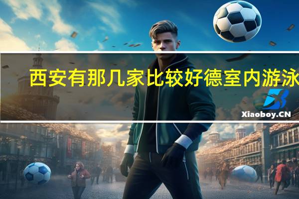 西安有那几家比较好德室内游泳馆