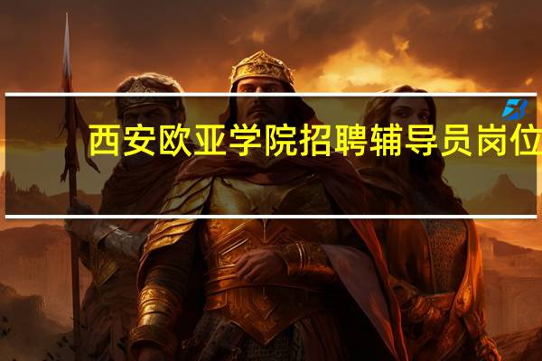西安欧亚学院招聘辅导员岗位，薪资待遇优厚，符合基础条件可入职。