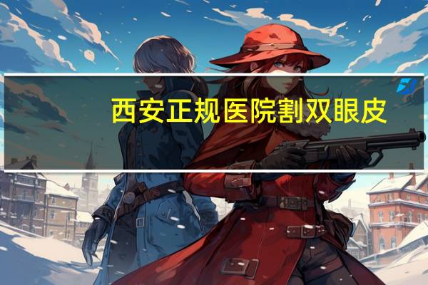 西安正规医院割双眼皮,西安哪家医院双眼皮割的好