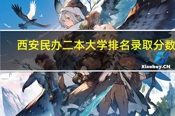 西安民办二本大学排名录取分数线