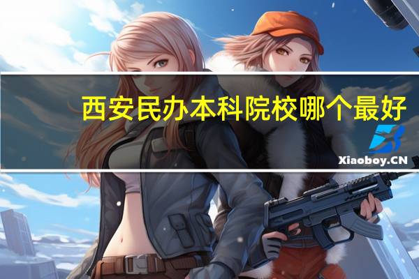 西安民办本科院校哪个最好