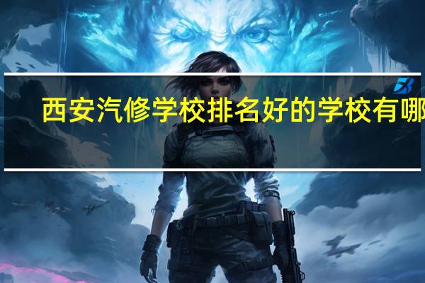西安汽修学校排名好的学校有哪些