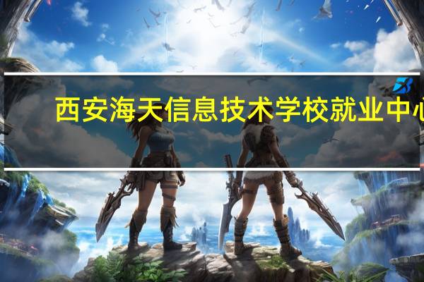 西安海天信息技术学校就业中心
