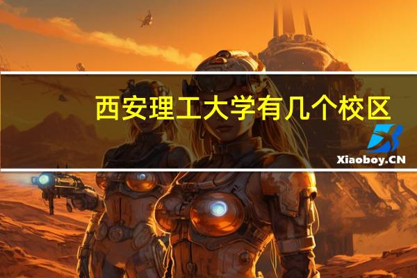 西安理工大学有几个校区,它们都在哪里