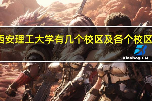 西安理工大学有几个校区及各个校区的介绍