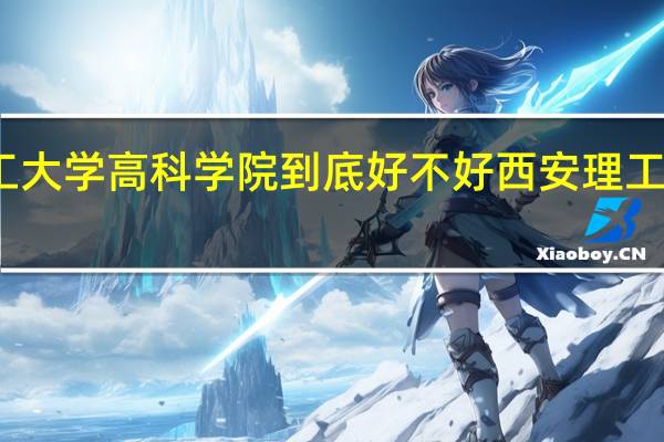 西安理工大学高科学院到底好不好 西安理工大学高科学院