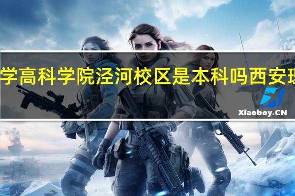 西安理工大学高科学院泾河校区是本科吗 西安理工大学高科学院
