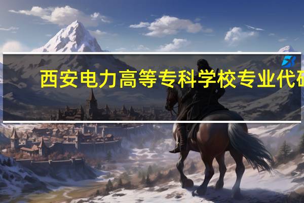 西安电力高等专科学校专业代码