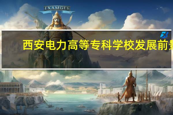 西安电力高等专科学校发展前景