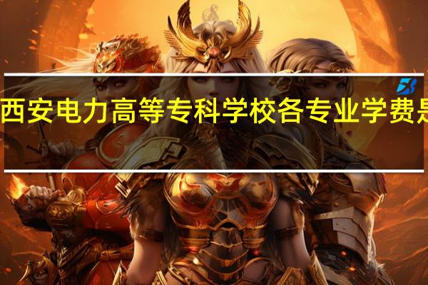 西安电力高等专科学校各专业学费是多少