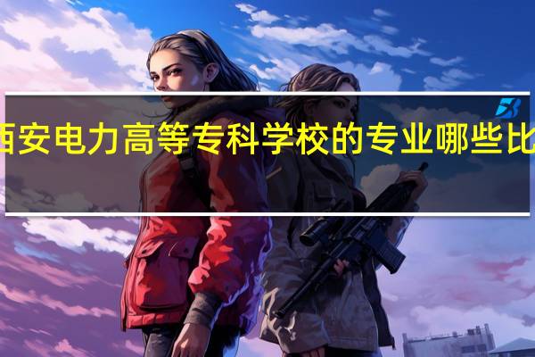 西安电力高等专科学校的专业哪些比较热门