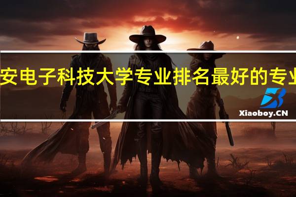 西安电子科技大学专业排名最好的专业有哪些