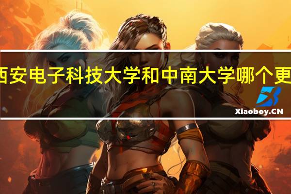 西安电子科技大学和中南大学哪个更好一些，我对专业比较迷茫，就是综合考虑