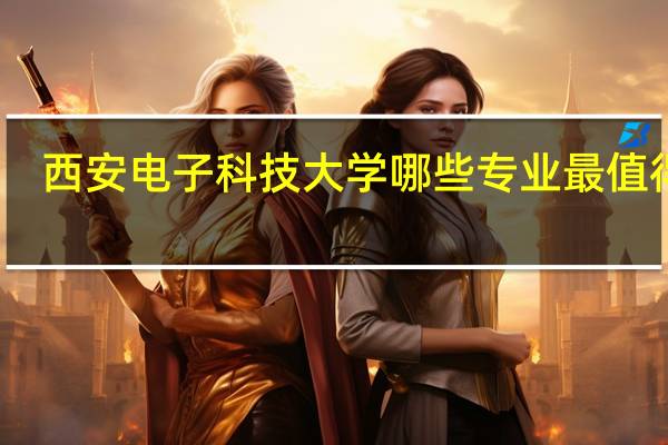 西安电子科技大学哪些专业最值得读