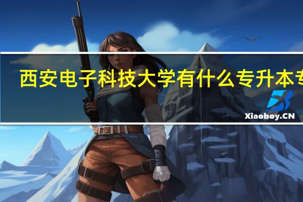 西安电子科技大学有什么专升本专业