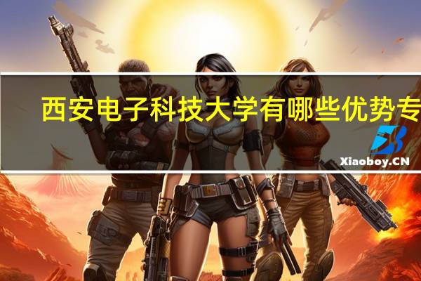 西安电子科技大学有哪些优势专业
