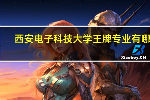 西安电子科技大学王牌专业有哪些