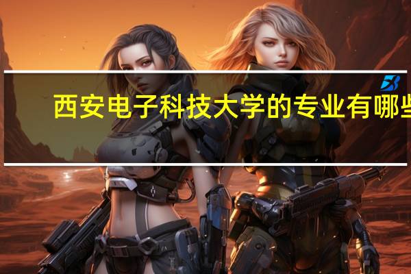西安电子科技大学的专业有哪些