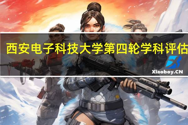 西安电子科技大学第四轮学科评估结果