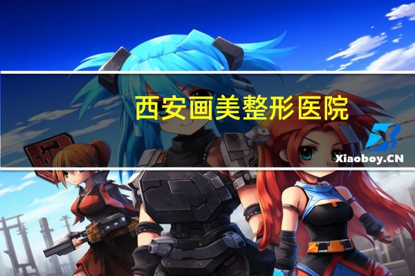 西安画美整形医院,西安画美医美是三甲医院吗