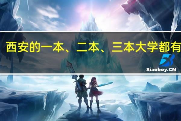 西安的一本、 二本、 三本大学都有哪些