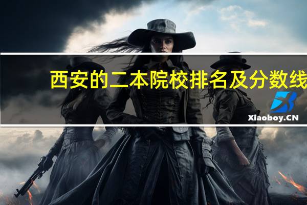 西安的二本院校排名及分数线