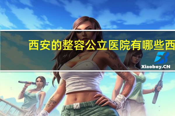 西安的整容公立医院有哪些 西安双眼皮手术哪个三甲医院做的好
