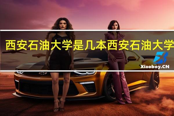 西安石油大学是几本 西安石油大学简介