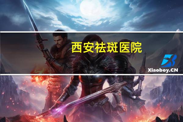 西安祛斑医院(西安激光美容哪家好)