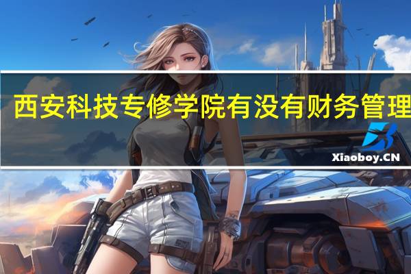 西安科技专修学院有没有财务管理专业
