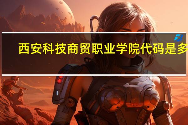 西安科技商贸职业学院代码是多少