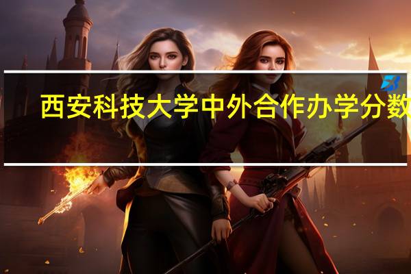 西安科技大学中外合作办学分数线