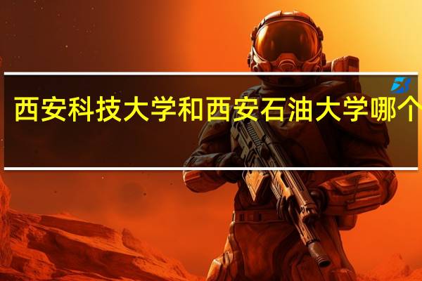 西安科技大学和西安石油大学哪个更好