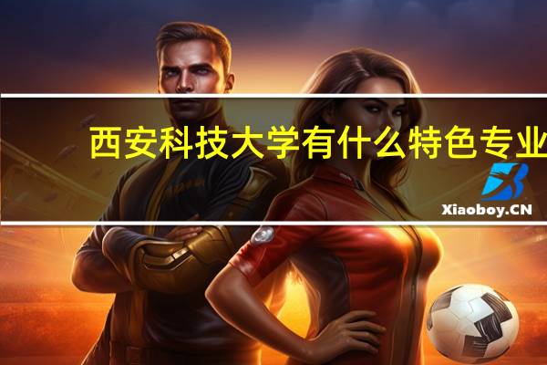 西安科技大学有什么特色专业，专业排名如何