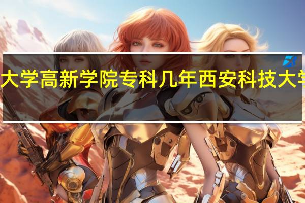 西安科技大学高新学院专科几年 西安科技大学高新学院学费