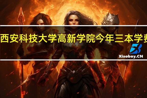 西安科技大学高新学院今年三本学费是多
