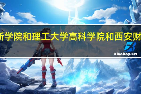 西安科技大学高新学院和理工大学高科学院和西安财经学院行知学哪个更好