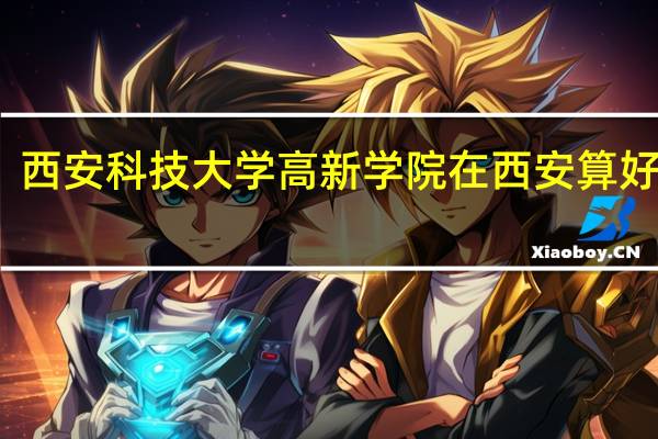 西安科技大学高新学院在西安算好的吗