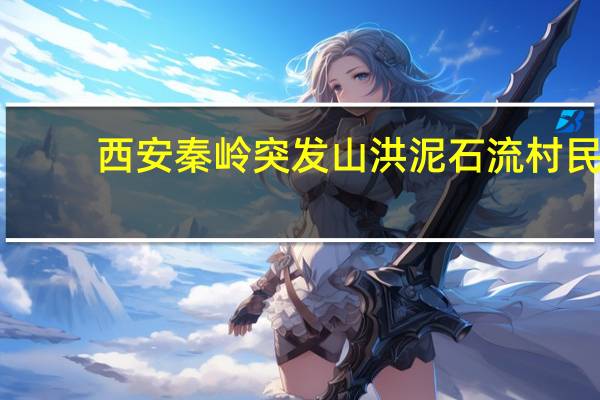 西安秦岭突发山洪泥石流村民：部分山区通讯中断有亲友联系不上